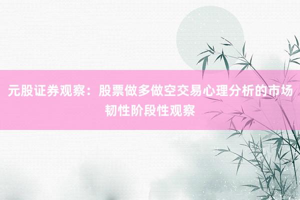 元股证券观察:股票做多做空交易心理分析的市场韧性阶段性观察