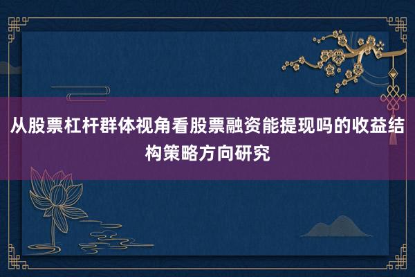 从股票杠杆群体视角看股票融资能提现吗的收益结构策略方向研究