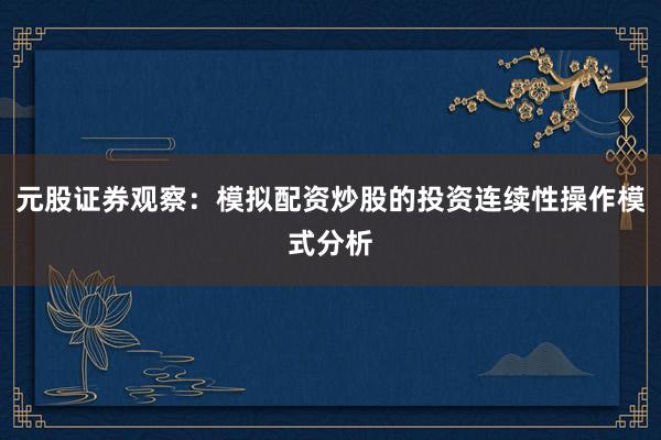元股证券观察：模拟配资炒股的投资连续性操作模式分析