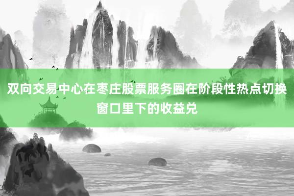 双向交易中心在枣庄股票服务圈在阶段性热点切换窗口里下的收益兑