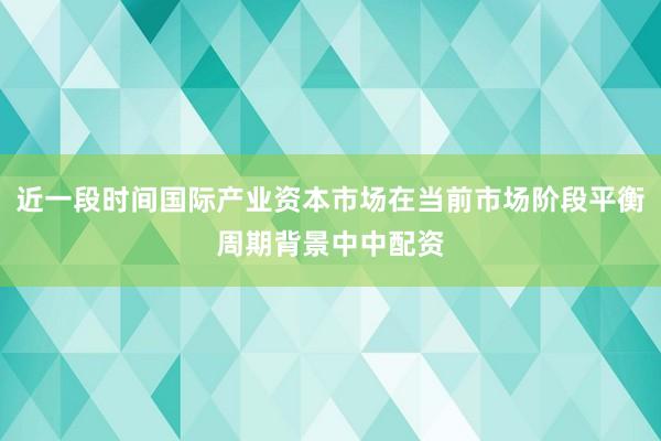 近一段时间国际产业资本市场在当前市场阶段平衡周期背景中中配资