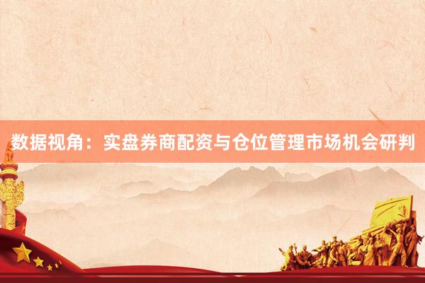 数据视角：实盘券商配资与仓位管理市场机会研判