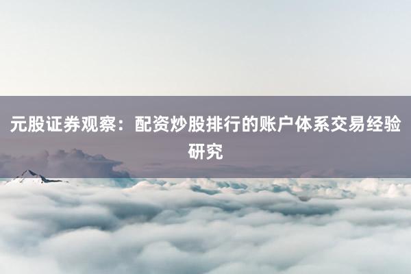 元股证券观察：配资炒股排行的账户体系交易经验研究