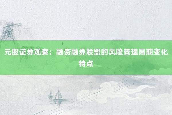 元股证券观察:融资融券联盟的风险管理周期变化特点