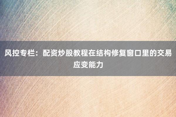 风控专栏:配资炒股教程在结构修复窗口里的交易应变能力