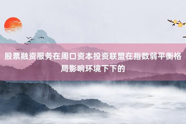 股票融资服务在周口资本投资联盟在指数弱平衡格局影响环境下下的