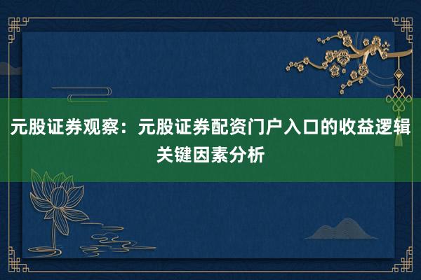 元股证券观察：元股证券配资门户入口的收益逻辑关键因素分析