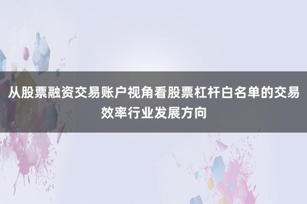 从股票融资交易账户视角看股票杠杆白名单的交易效率行业发展方向