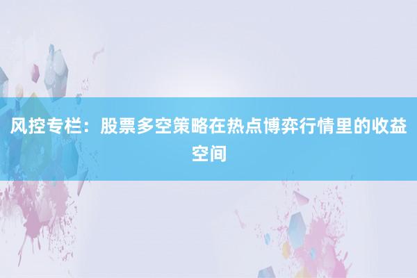 风控专栏：股票多空策略在热点博弈行情里的收益空间