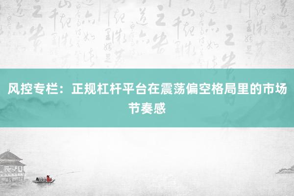 风控专栏：正规杠杆平台在震荡偏空格局里的市场节奏感