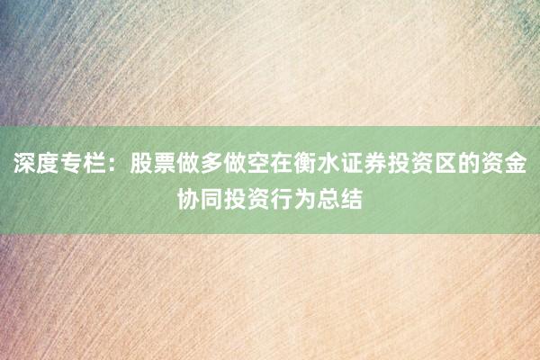 深度专栏:股票做多做空在衡水证券投资区的资金协同投资行为总结
