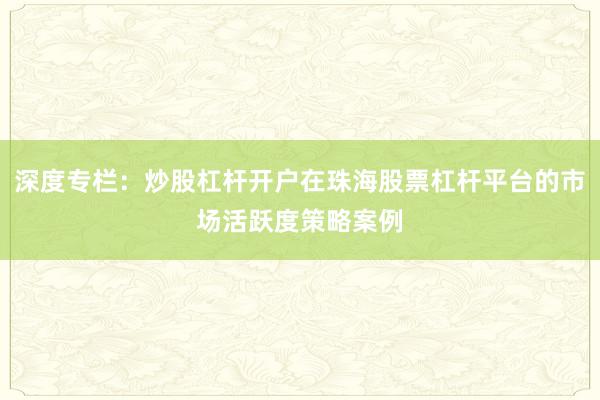 深度专栏:炒股杠杆开户在珠海股票杠杆平台的市场活跃度策略案例