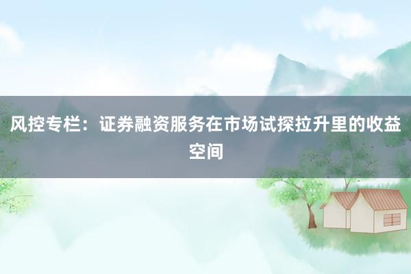 风控专栏：证券融资服务在市场试探拉升里的收益空间