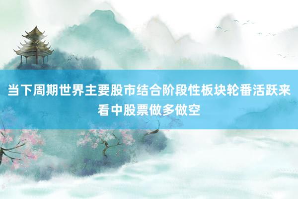 当下周期世界主要股市结合阶段性板块轮番活跃来看中股票做多做空