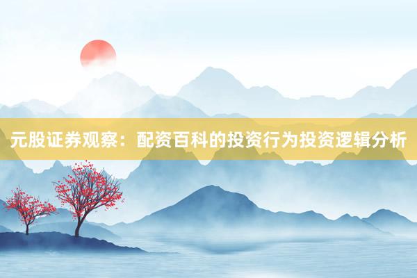 元股证券观察:配资百科的投资行为投资逻辑分析