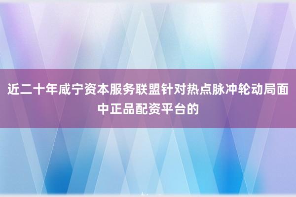近二十年咸宁资本服务联盟针对热点脉冲轮动局面中正品配资平台的