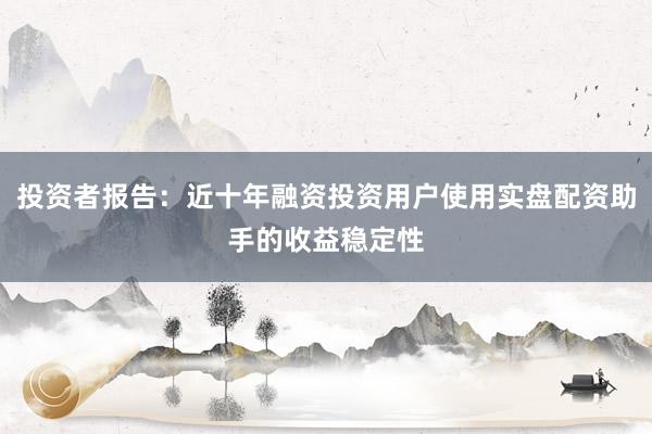 投资者报告：近十年融资投资用户使用实盘配资助手的收益稳定性