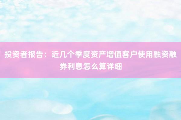 投资者报告：近几个季度资产增值客户使用融资融券利息怎么算详细
