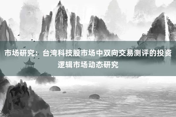 市场研究：台湾科技股市场中双向交易测评的投资逻辑市场动态研究
