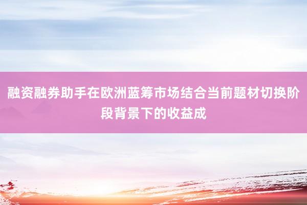 融资融券助手在欧洲蓝筹市场结合当前题材切换阶段背景下的收益成