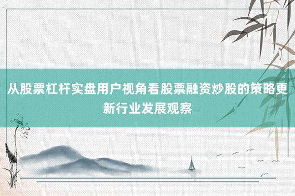从股票杠杆实盘用户视角看股票融资炒股的策略更新行业发展观察