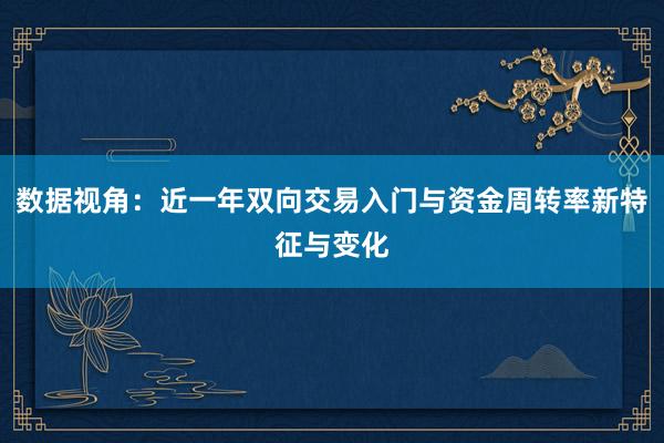 数据视角：近一年双向交易入门与资金周转率新特征与变化