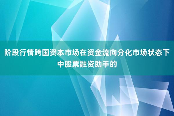 阶段行情跨国资本市场在资金流向分化市场状态下中股票融资助手的