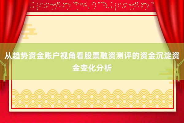 从趋势资金账户视角看股票融资测评的资金沉淀资金变化分析