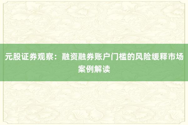 元股证券观察：融资融券账户门槛的风险缓释市场案例解读