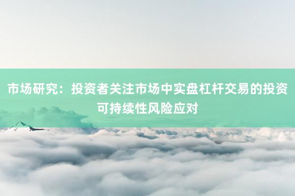 市场研究：投资者关注市场中实盘杠杆交易的投资可持续性风险应对