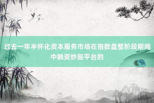 过去一年半怀化资本服务市场在指数盘整阶段期间中融资炒股平台的
