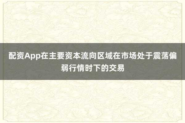 配资App在主要资本流向区域在市场处于震荡偏弱行情时下的交易