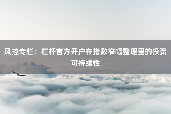 风控专栏：杠杆官方开户在指数窄幅整理里的投资可持续性