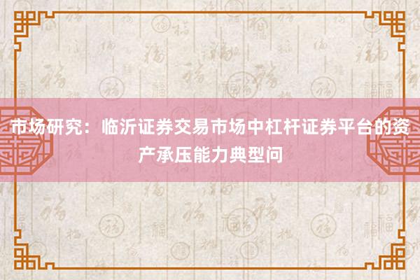 市场研究：临沂证券交易市场中杠杆证券平台的资产承压能力典型问
