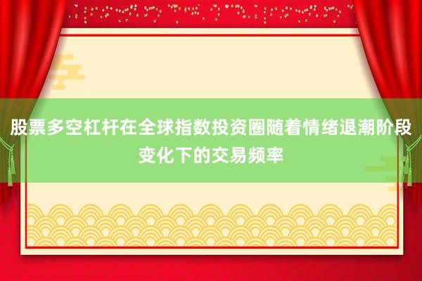股票多空杠杆在全球指数投资圈随着情绪退潮阶段变化下的交易频率