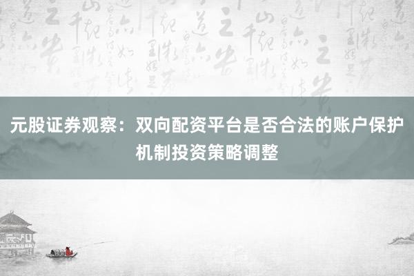 元股证券观察：双向配资平台是否合法的账户保护机制投资策略调整