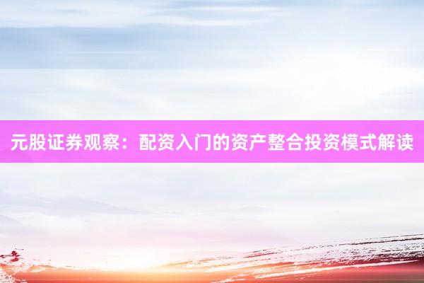 元股证券观察：配资入门的资产整合投资模式解读