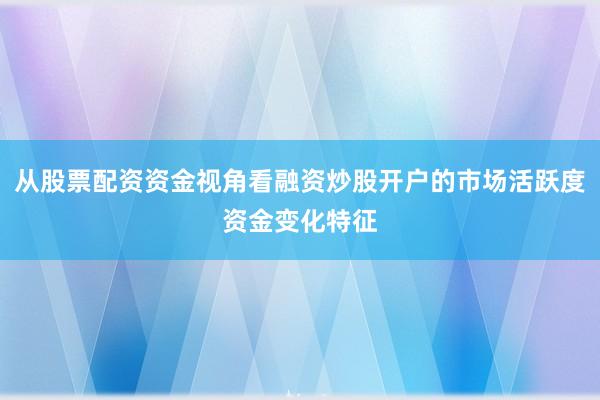 从股票配资资金视角看融资炒股开户的市场活跃度资金变化特征