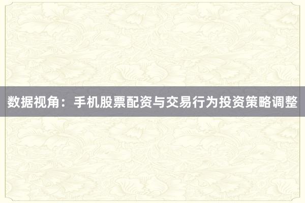 数据视角：手机股票配资与交易行为投资策略调整