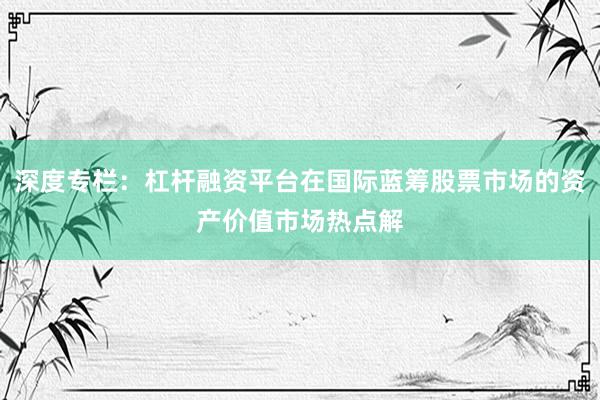 深度专栏：杠杆融资平台在国际蓝筹股票市场的资产价值市场热点解