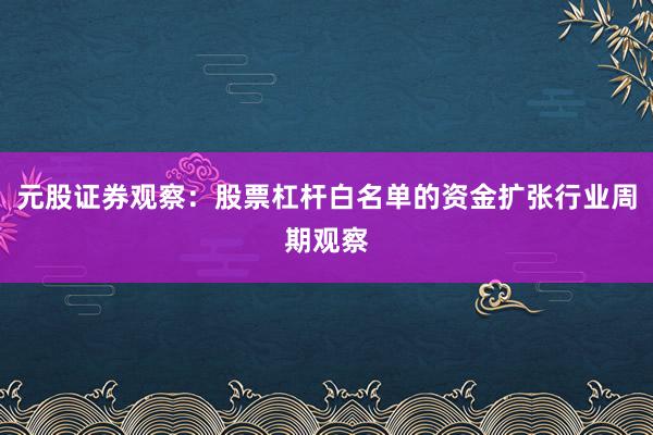 元股证券观察：股票杠杆白名单的资金扩张行业周期观察