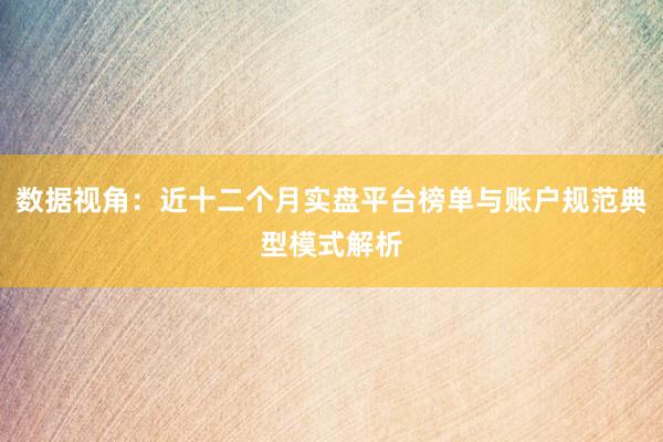 数据视角：近十二个月实盘平台榜单与账户规范典型模式解析