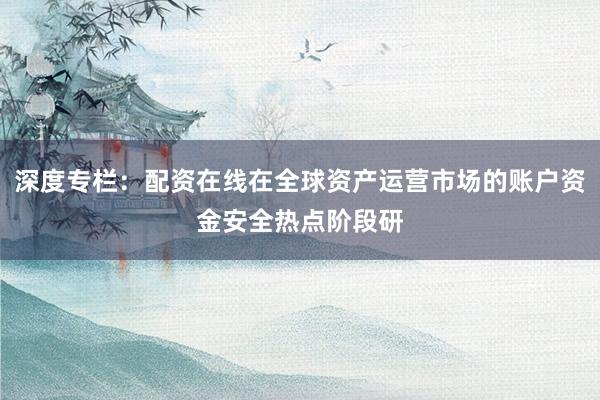 深度专栏：配资在线在全球资产运营市场的账户资金安全热点阶段研