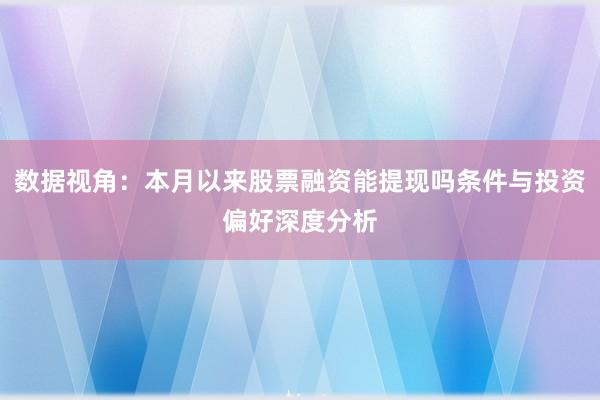 数据视角:本月以来股票融资能提现吗条件与投资偏好深度分析