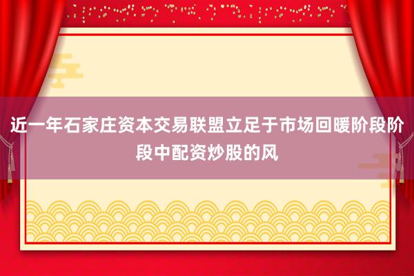 近一年石家庄资本交易联盟立足于市场回暖阶段阶段中配资炒股的风