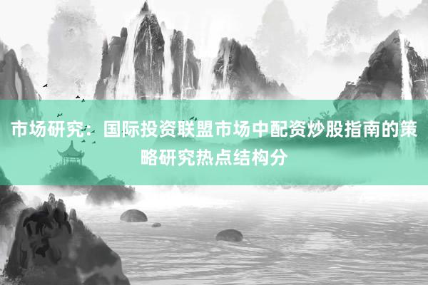 市场研究:国际投资联盟市场中配资炒股指南的策略研究热点结构分