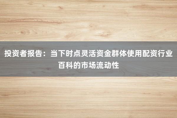 投资者报告：当下时点灵活资金群体使用配资行业百科的市场流动性