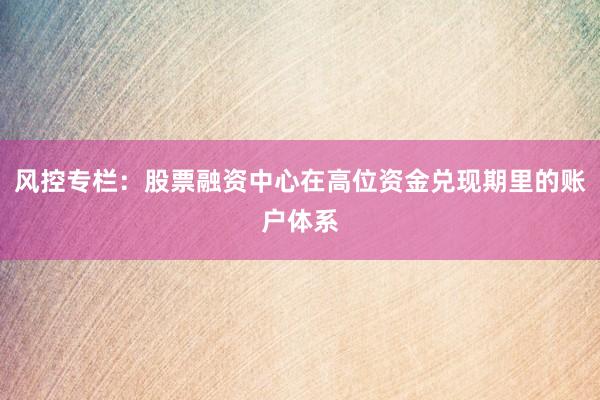 风控专栏：股票融资中心在高位资金兑现期里的账户体系