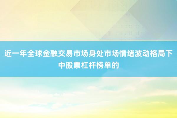 近一年全球金融交易市场身处市场情绪波动格局下中股票杠杆榜单的