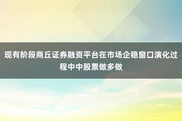 现有阶段商丘证券融资平台在市场企稳窗口演化过程中中股票做多做